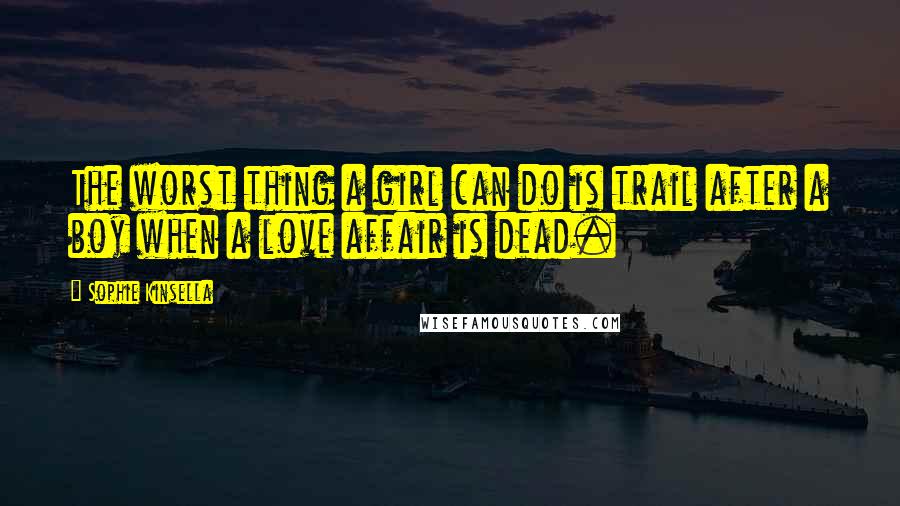 Sophie Kinsella Quotes: The worst thing a girl can do is trail after a boy when a love affair is dead.