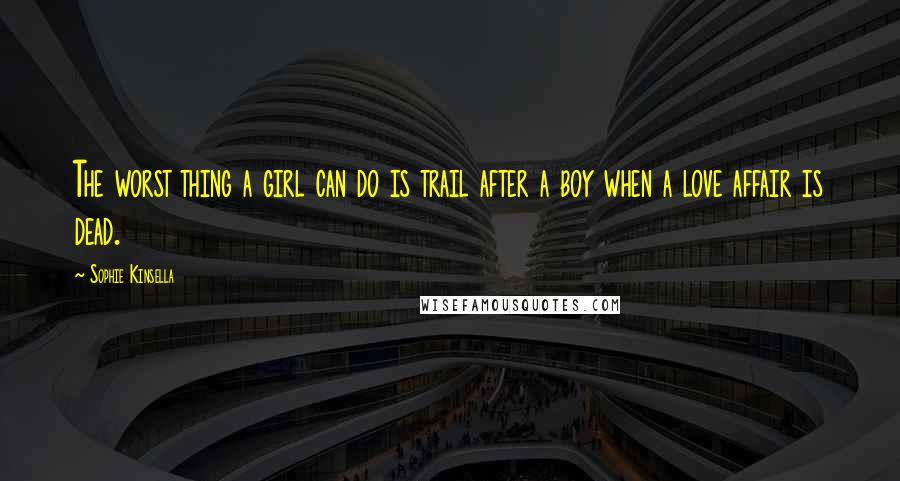 Sophie Kinsella Quotes: The worst thing a girl can do is trail after a boy when a love affair is dead.