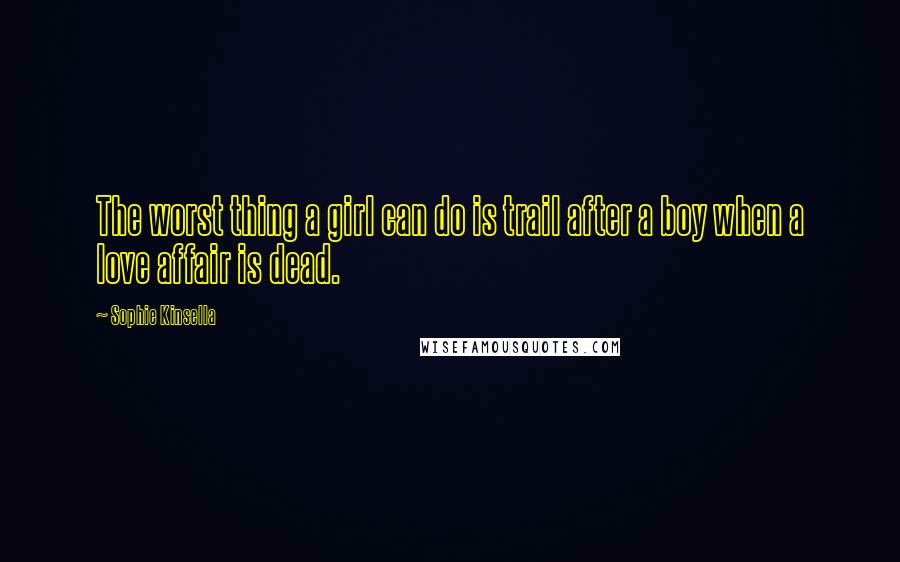 Sophie Kinsella Quotes: The worst thing a girl can do is trail after a boy when a love affair is dead.