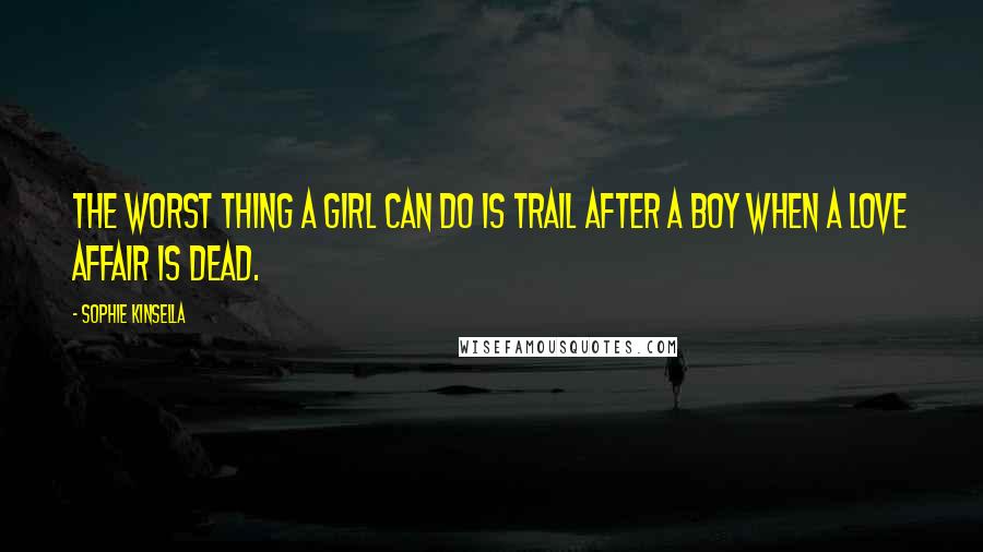 Sophie Kinsella Quotes: The worst thing a girl can do is trail after a boy when a love affair is dead.