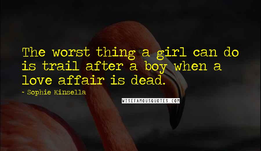 Sophie Kinsella Quotes: The worst thing a girl can do is trail after a boy when a love affair is dead.