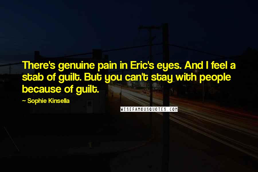 Sophie Kinsella Quotes: There's genuine pain in Eric's eyes. And I feel a stab of guilt. But you can't stay with people because of guilt.