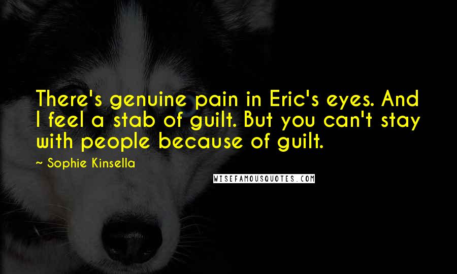 Sophie Kinsella Quotes: There's genuine pain in Eric's eyes. And I feel a stab of guilt. But you can't stay with people because of guilt.