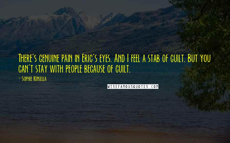 Sophie Kinsella Quotes: There's genuine pain in Eric's eyes. And I feel a stab of guilt. But you can't stay with people because of guilt.