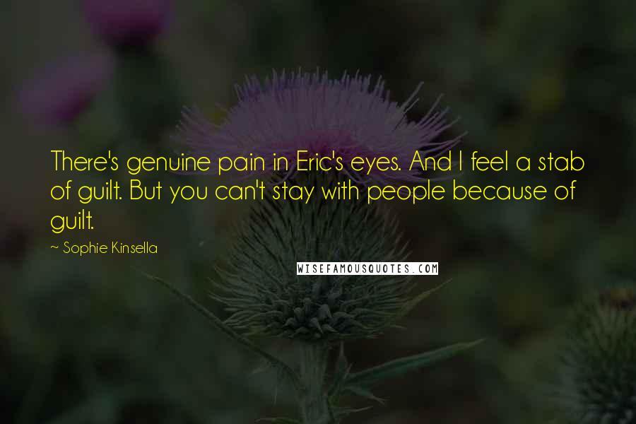 Sophie Kinsella Quotes: There's genuine pain in Eric's eyes. And I feel a stab of guilt. But you can't stay with people because of guilt.