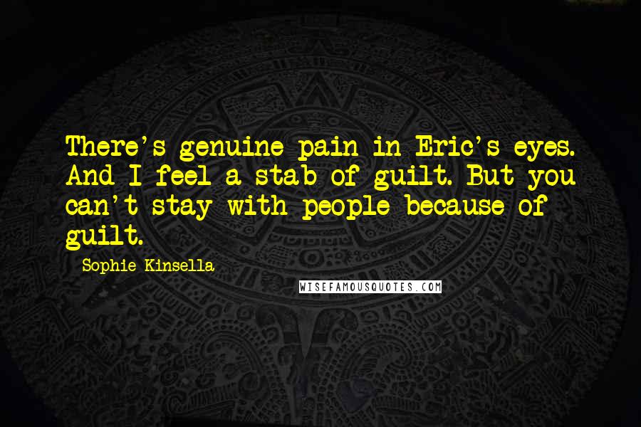 Sophie Kinsella Quotes: There's genuine pain in Eric's eyes. And I feel a stab of guilt. But you can't stay with people because of guilt.