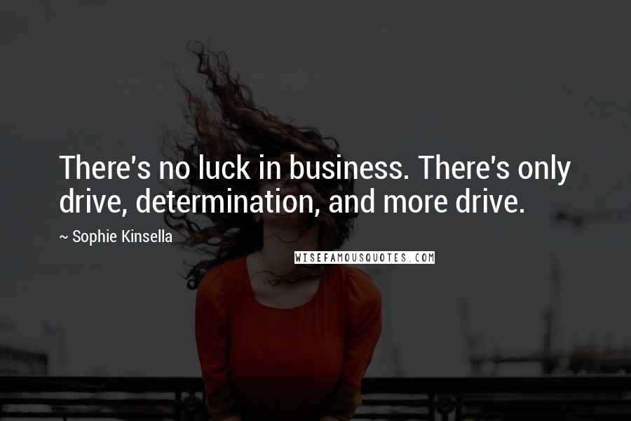 Sophie Kinsella Quotes: There's no luck in business. There's only drive, determination, and more drive.