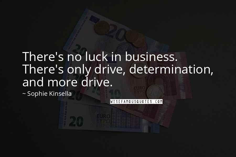 Sophie Kinsella Quotes: There's no luck in business. There's only drive, determination, and more drive.