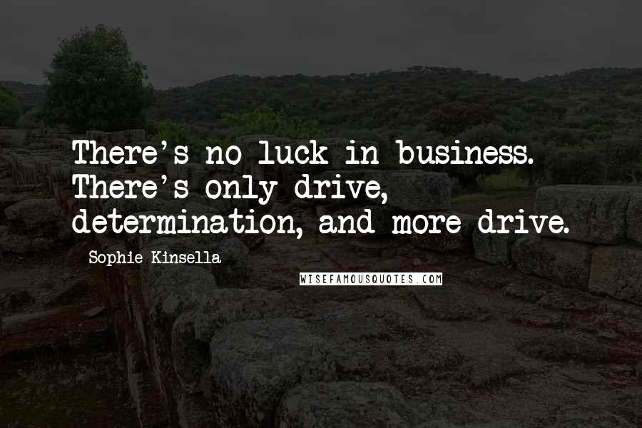 Sophie Kinsella Quotes: There's no luck in business. There's only drive, determination, and more drive.