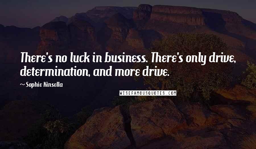 Sophie Kinsella Quotes: There's no luck in business. There's only drive, determination, and more drive.
