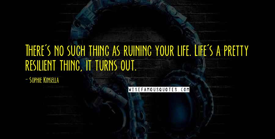 Sophie Kinsella Quotes: There's no such thing as ruining your life. Life's a pretty resilient thing, it turns out.