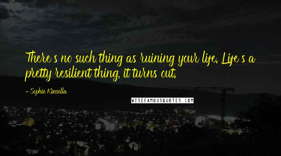 Sophie Kinsella Quotes: There's no such thing as ruining your life. Life's a pretty resilient thing, it turns out.