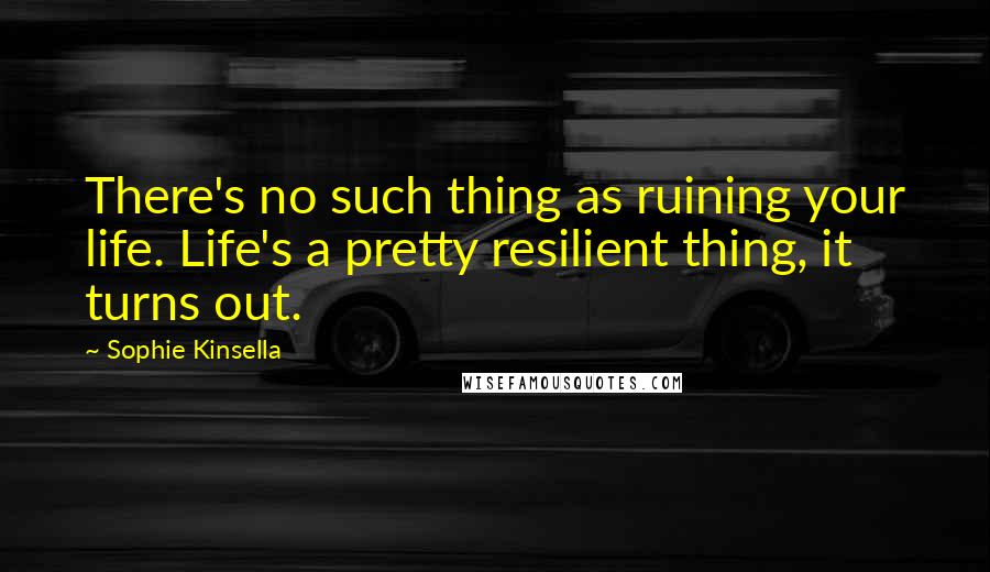 Sophie Kinsella Quotes: There's no such thing as ruining your life. Life's a pretty resilient thing, it turns out.