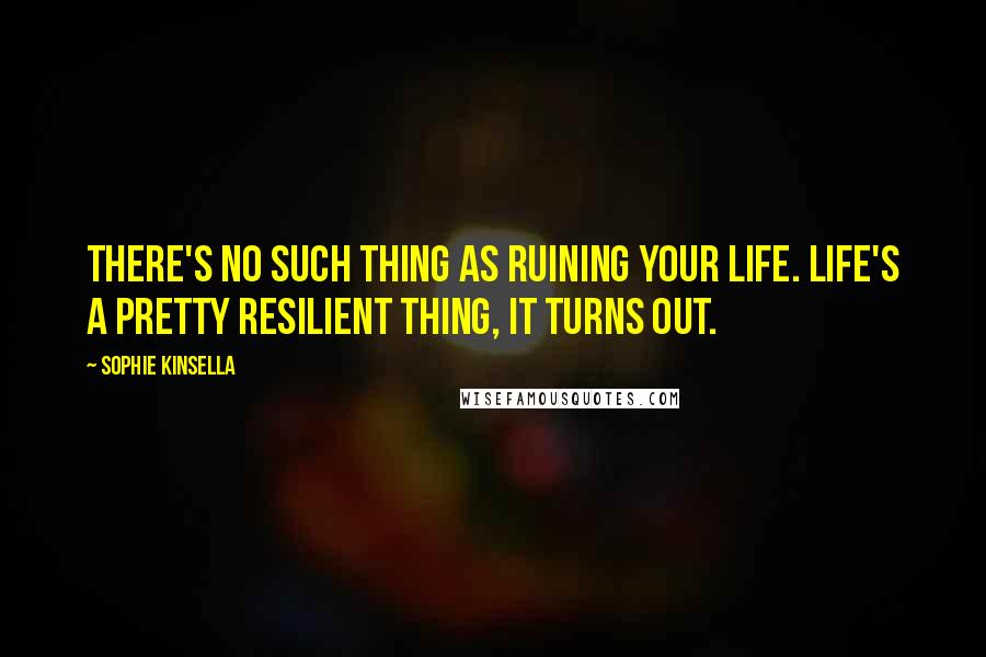 Sophie Kinsella Quotes: There's no such thing as ruining your life. Life's a pretty resilient thing, it turns out.