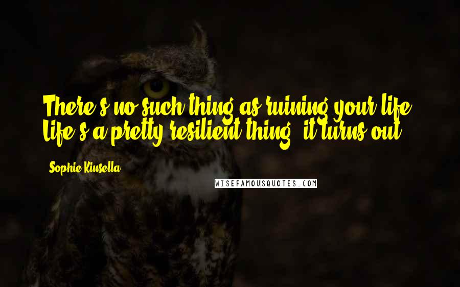 Sophie Kinsella Quotes: There's no such thing as ruining your life. Life's a pretty resilient thing, it turns out.