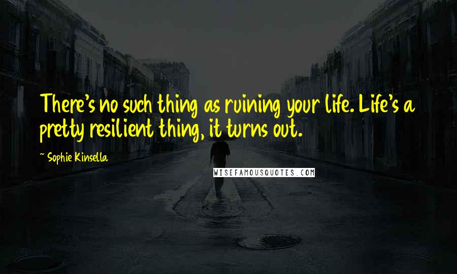 Sophie Kinsella Quotes: There's no such thing as ruining your life. Life's a pretty resilient thing, it turns out.