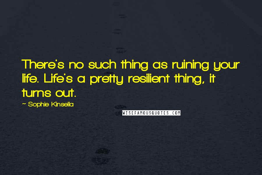 Sophie Kinsella Quotes: There's no such thing as ruining your life. Life's a pretty resilient thing, it turns out.