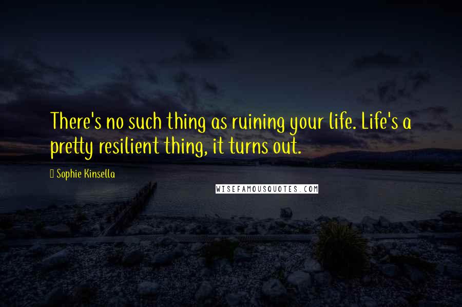 Sophie Kinsella Quotes: There's no such thing as ruining your life. Life's a pretty resilient thing, it turns out.