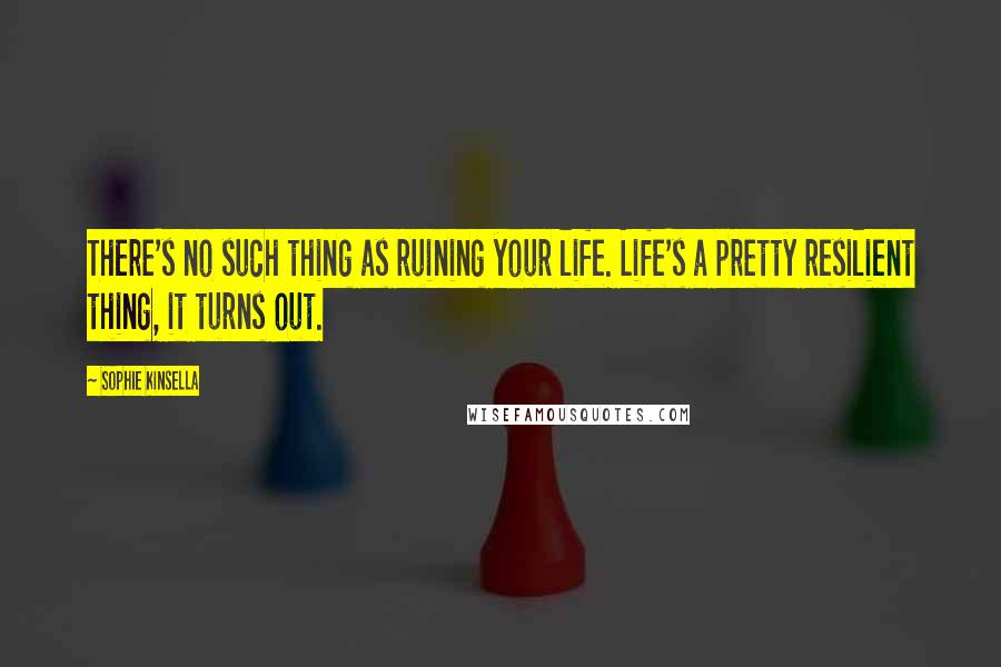 Sophie Kinsella Quotes: There's no such thing as ruining your life. Life's a pretty resilient thing, it turns out.