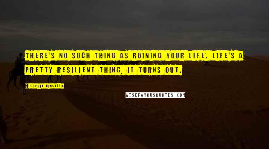 Sophie Kinsella Quotes: There's no such thing as ruining your life. Life's a pretty resilient thing, it turns out.