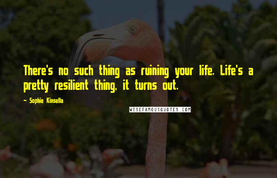 Sophie Kinsella Quotes: There's no such thing as ruining your life. Life's a pretty resilient thing, it turns out.