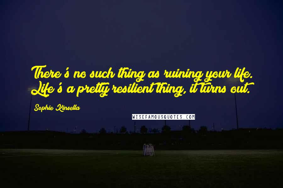 Sophie Kinsella Quotes: There's no such thing as ruining your life. Life's a pretty resilient thing, it turns out.