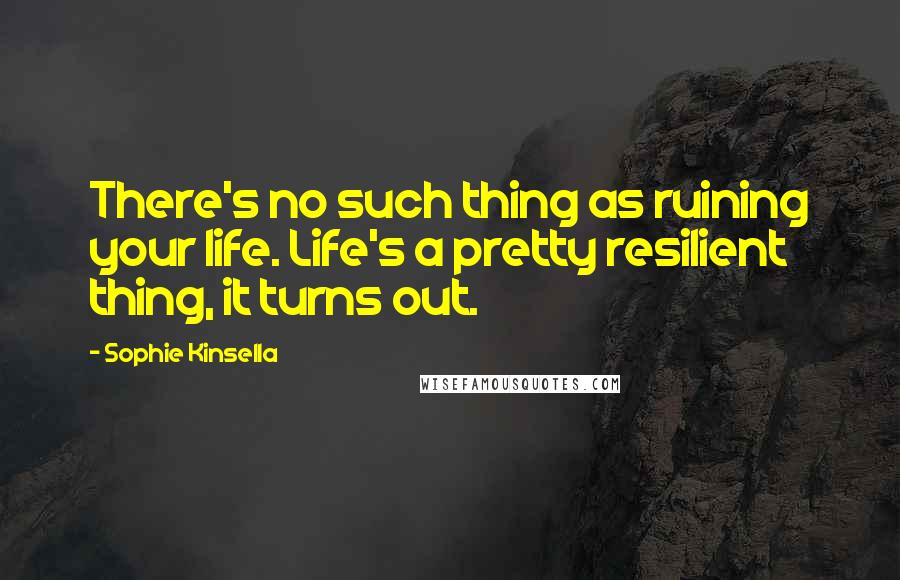 Sophie Kinsella Quotes: There's no such thing as ruining your life. Life's a pretty resilient thing, it turns out.