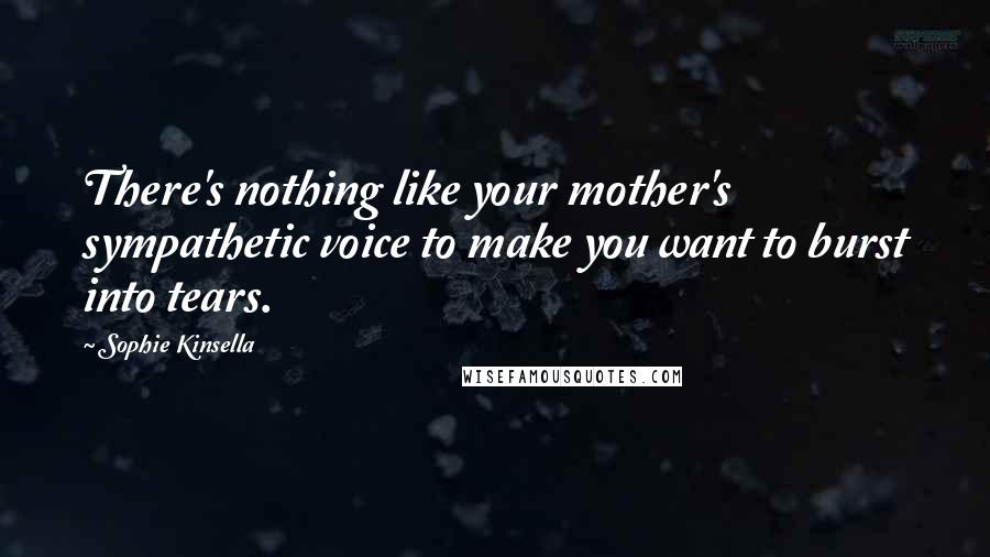 Sophie Kinsella Quotes: There's nothing like your mother's sympathetic voice to make you want to burst into tears.