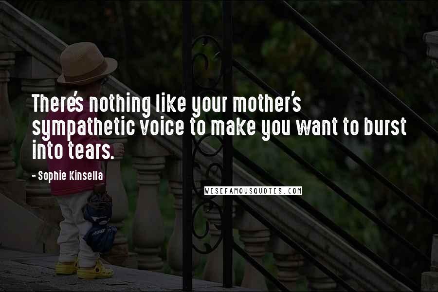 Sophie Kinsella Quotes: There's nothing like your mother's sympathetic voice to make you want to burst into tears.