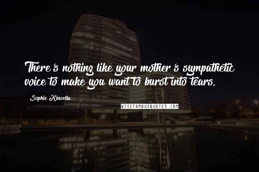 Sophie Kinsella Quotes: There's nothing like your mother's sympathetic voice to make you want to burst into tears.