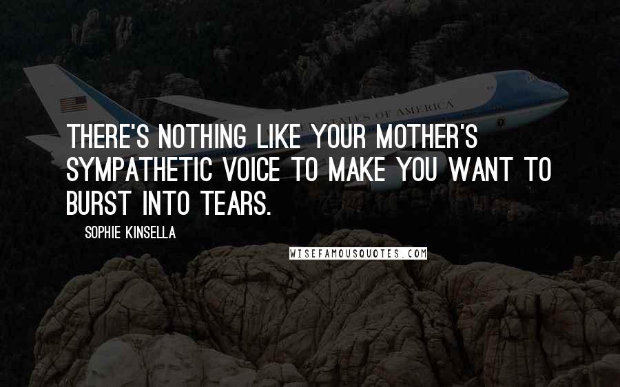 Sophie Kinsella Quotes: There's nothing like your mother's sympathetic voice to make you want to burst into tears.