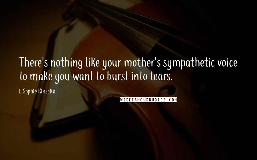 Sophie Kinsella Quotes: There's nothing like your mother's sympathetic voice to make you want to burst into tears.