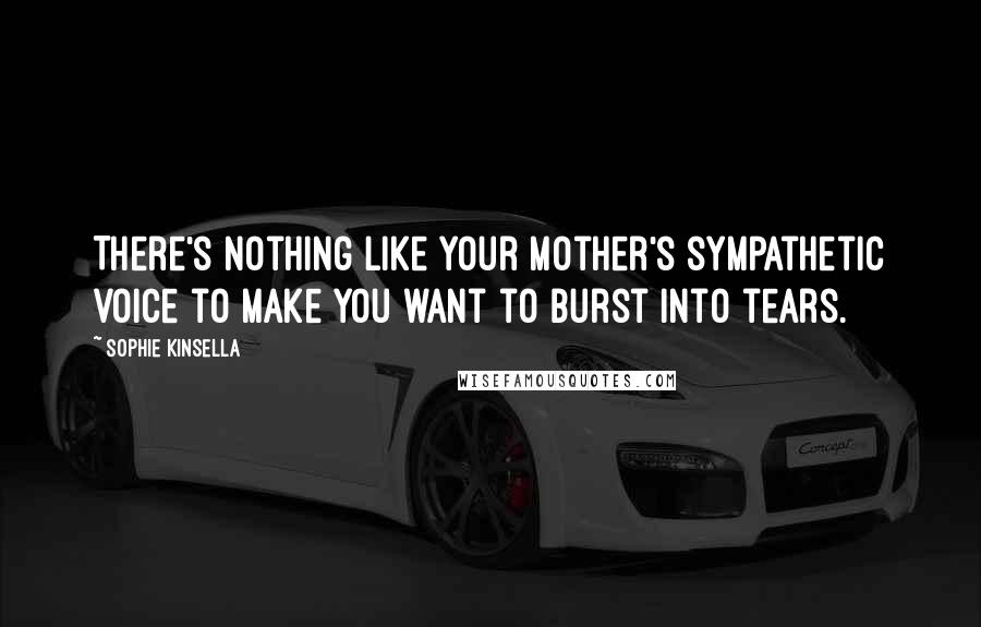 Sophie Kinsella Quotes: There's nothing like your mother's sympathetic voice to make you want to burst into tears.