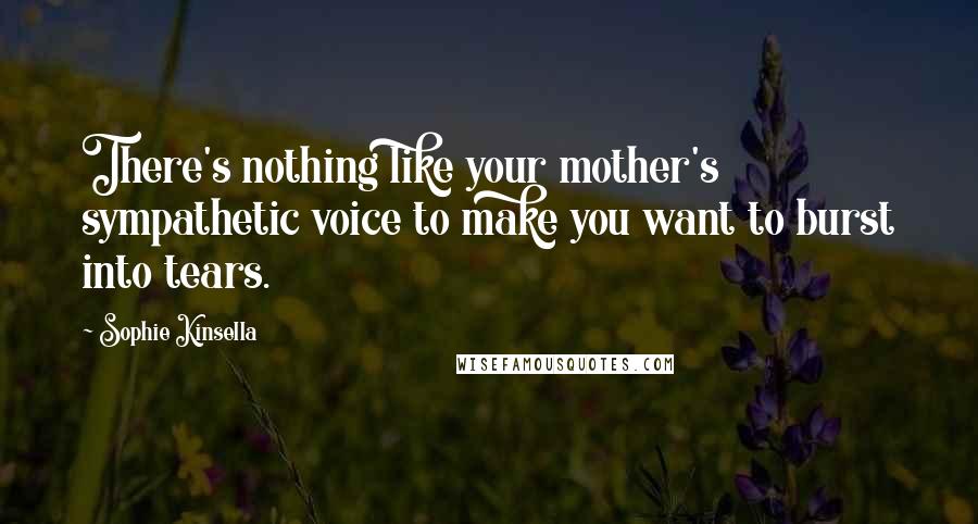 Sophie Kinsella Quotes: There's nothing like your mother's sympathetic voice to make you want to burst into tears.