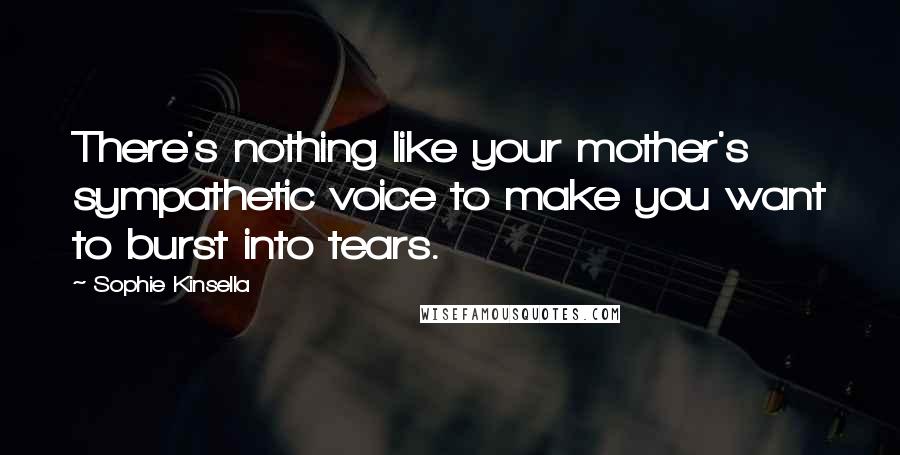 Sophie Kinsella Quotes: There's nothing like your mother's sympathetic voice to make you want to burst into tears.