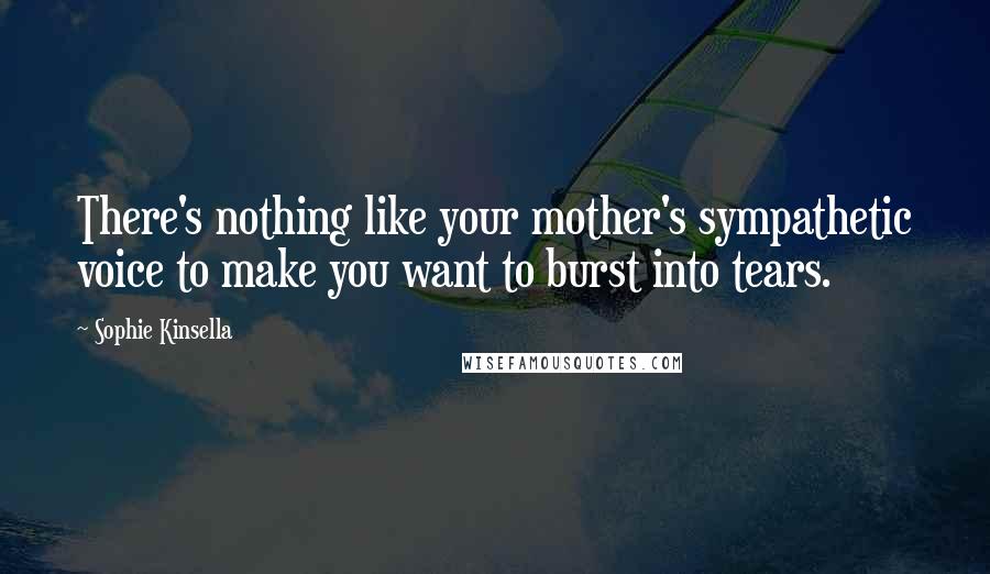 Sophie Kinsella Quotes: There's nothing like your mother's sympathetic voice to make you want to burst into tears.