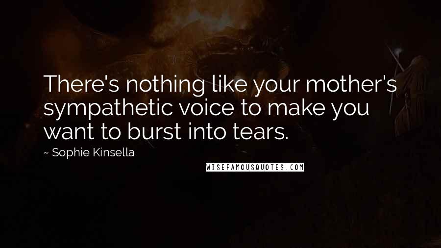 Sophie Kinsella Quotes: There's nothing like your mother's sympathetic voice to make you want to burst into tears.