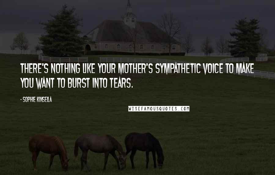 Sophie Kinsella Quotes: There's nothing like your mother's sympathetic voice to make you want to burst into tears.