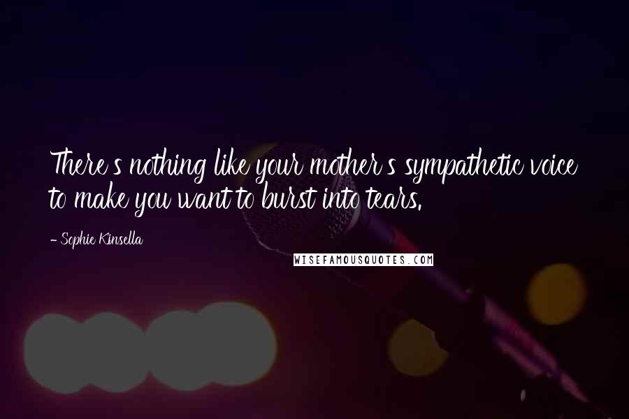 Sophie Kinsella Quotes: There's nothing like your mother's sympathetic voice to make you want to burst into tears.