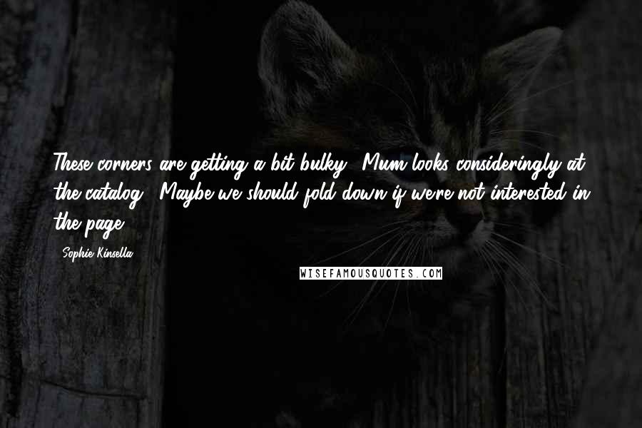 Sophie Kinsella Quotes: These corners are getting a bit bulky." Mum looks consideringly at the catalog. "Maybe we should fold down if we're not interested in the page.