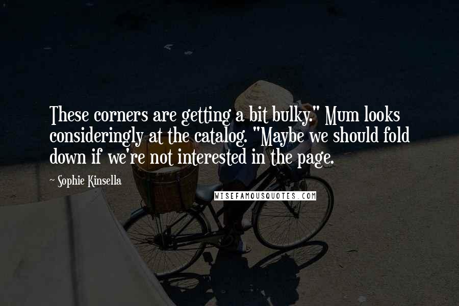 Sophie Kinsella Quotes: These corners are getting a bit bulky." Mum looks consideringly at the catalog. "Maybe we should fold down if we're not interested in the page.