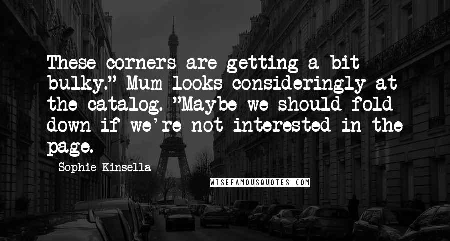 Sophie Kinsella Quotes: These corners are getting a bit bulky." Mum looks consideringly at the catalog. "Maybe we should fold down if we're not interested in the page.