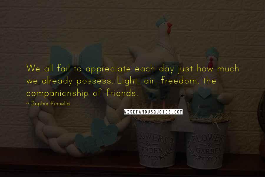 Sophie Kinsella Quotes: We all fail to appreciate each day just how much we already possess. Light, air, freedom, the companionship of friends.