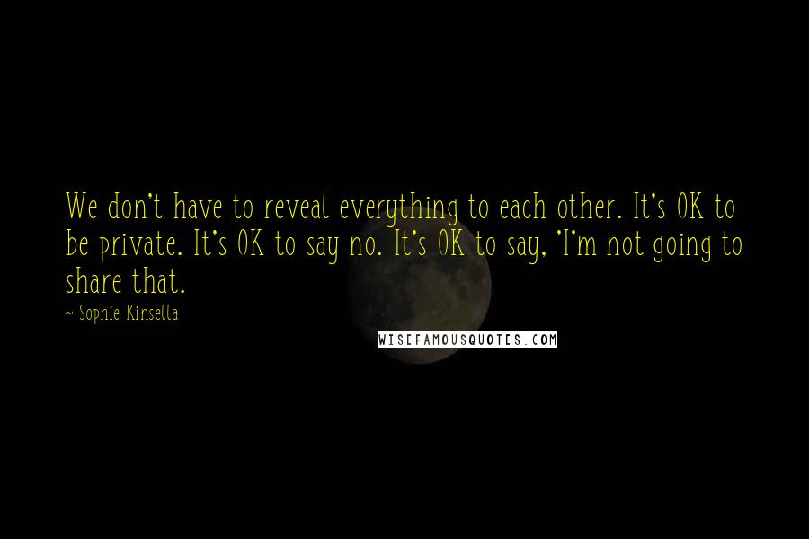Sophie Kinsella Quotes: We don't have to reveal everything to each other. It's OK to be private. It's OK to say no. It's OK to say, 'I'm not going to share that.