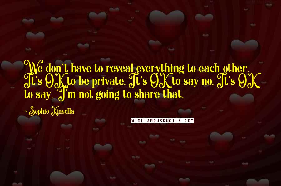 Sophie Kinsella Quotes: We don't have to reveal everything to each other. It's OK to be private. It's OK to say no. It's OK to say, 'I'm not going to share that.
