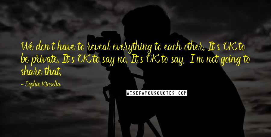 Sophie Kinsella Quotes: We don't have to reveal everything to each other. It's OK to be private. It's OK to say no. It's OK to say, 'I'm not going to share that.