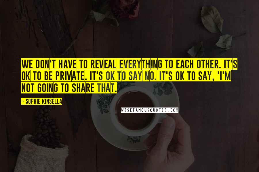 Sophie Kinsella Quotes: We don't have to reveal everything to each other. It's OK to be private. It's OK to say no. It's OK to say, 'I'm not going to share that.