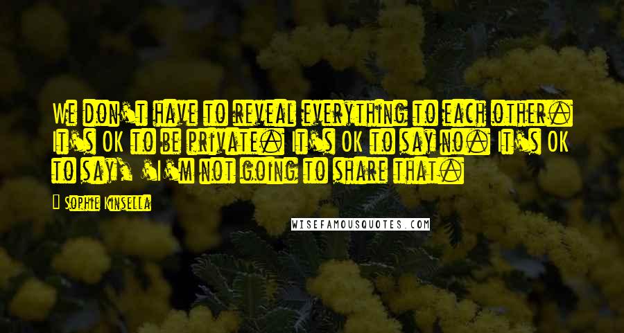 Sophie Kinsella Quotes: We don't have to reveal everything to each other. It's OK to be private. It's OK to say no. It's OK to say, 'I'm not going to share that.