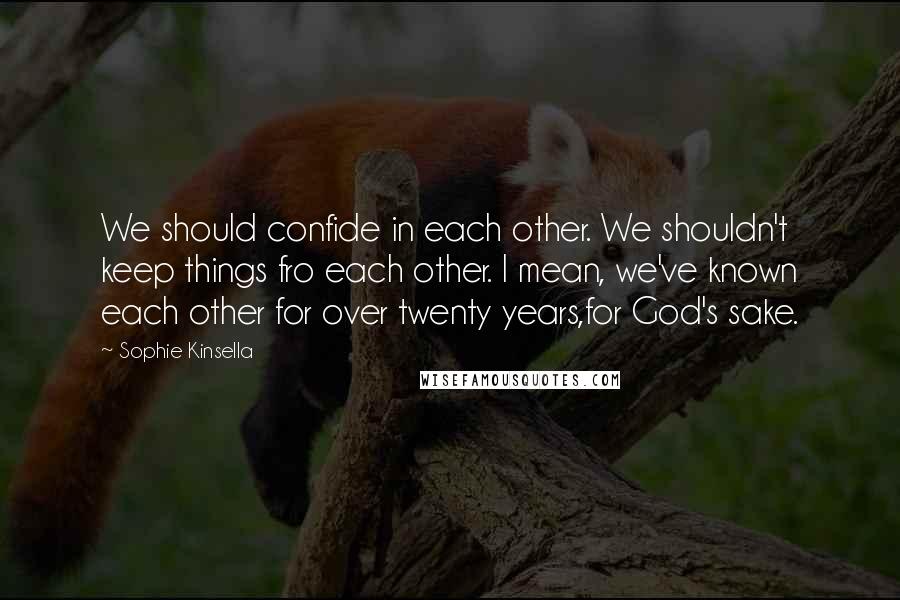 Sophie Kinsella Quotes: We should confide in each other. We shouldn't keep things fro each other. I mean, we've known each other for over twenty years,for God's sake.