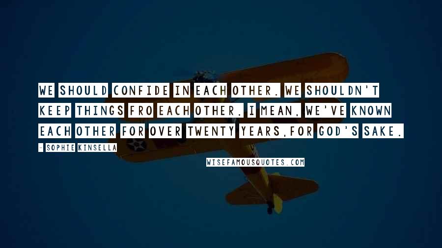 Sophie Kinsella Quotes: We should confide in each other. We shouldn't keep things fro each other. I mean, we've known each other for over twenty years,for God's sake.